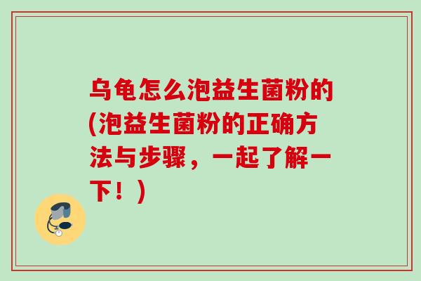 乌龟怎么泡益生菌粉的(泡益生菌粉的正确方法与步骤，一起了解一下！)