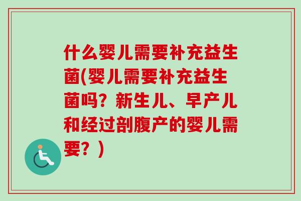 什么婴儿需要补充益生菌(婴儿需要补充益生菌吗？新生儿、早产儿和经过剖腹产的婴儿需要？)
