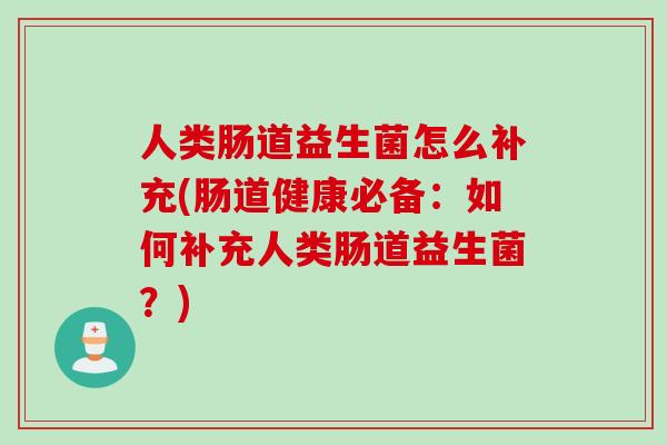人类肠道益生菌怎么补充(肠道健康必备：如何补充人类肠道益生菌？)