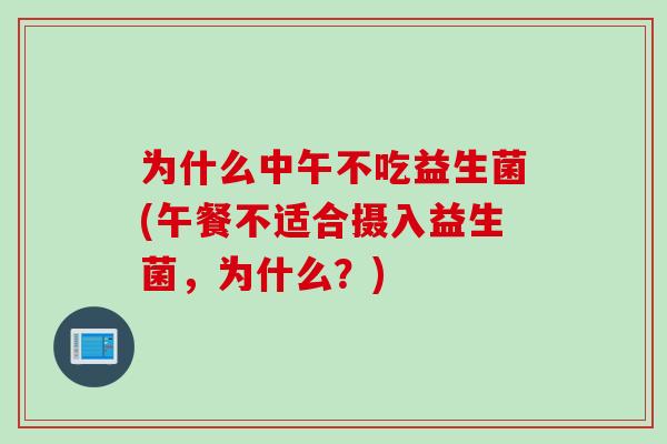 为什么中午不吃益生菌(午餐不适合摄入益生菌,为什么?) 为什么中午不吃益生菌(午餐不适合摄入益生菌,为什么?)