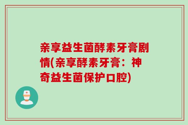 亲享益生菌酵素牙膏剧情(亲享酵素牙膏:神奇益生菌保护口腔) 亲享益生菌酵素牙膏剧情(亲享酵素牙膏:神奇益生菌保护口腔)