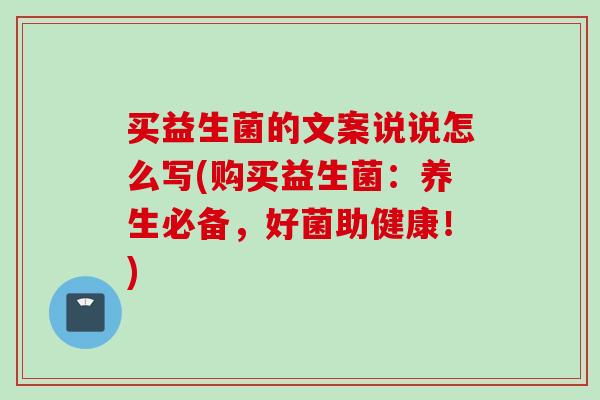 买益生菌的文案说说怎么写(购买益生菌：养生必备，好菌助健康！)