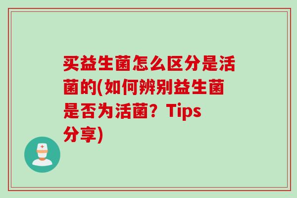买益生菌怎么区分是活菌的(如何辨别益生菌是否为活菌?Tips分享) 买益生菌怎么区分是活菌的(如何辨别益生菌是否为活菌?Tips分享)