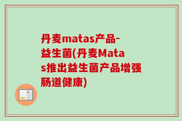 丹麦matas产品-益生菌(丹麦Matas推出益生菌产品增强肠道健康) 丹麦matas产品-益生菌(丹麦Matas推出益生菌产品增强肠道健康)