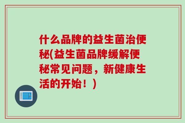 什么品牌的益生菌治便秘(益生菌品牌缓解便秘常见问题，新健康生活的开始！)