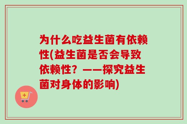 为什么吃益生菌有依赖性(益生菌是否会导致依赖性？——探究益生菌对身体的影响)