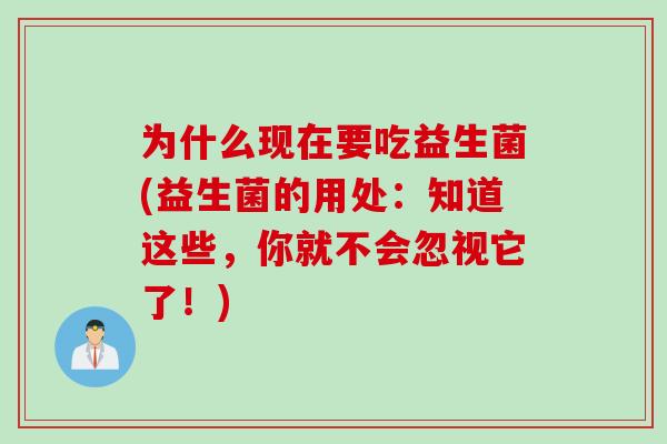 为什么现在要吃益生菌(益生菌的用处:知道这些,你就不会忽视它了!) 为什么现在要吃益生菌(益生菌的用处:知道这些,你就不会忽视它了!)