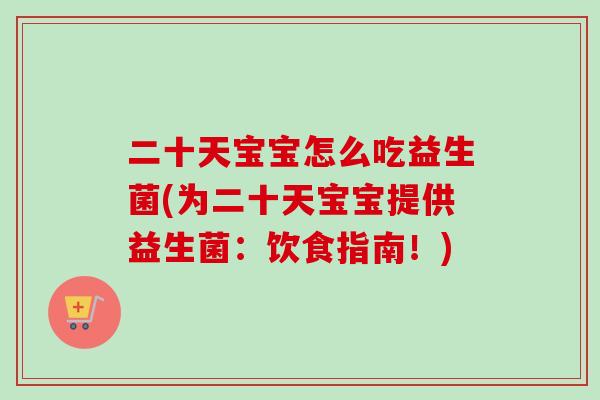 二十天宝宝怎么吃益生菌(为二十天宝宝提供益生菌：饮食指南！)