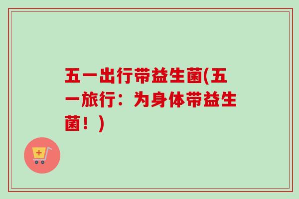 五一出行带益生菌(五一旅行：为身体带益生菌！)