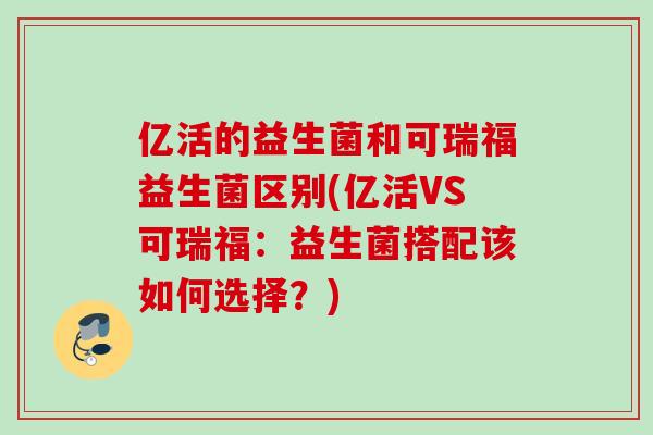 亿活的益生菌和可瑞福益生菌区别(亿活VS可瑞福:益生菌搭配该如何选择?) 亿活的益生菌和可瑞福益生菌区别(亿活VS可瑞福:益生菌搭配该如何选择?)