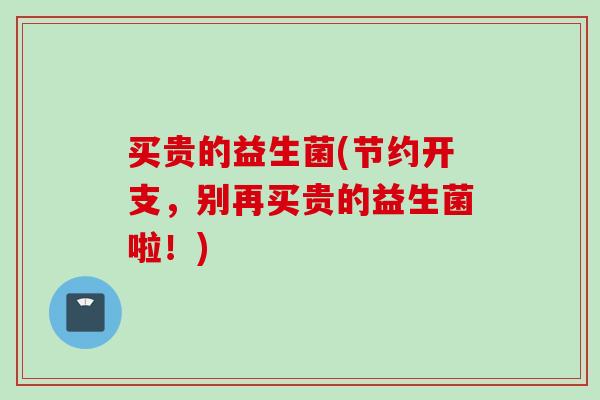 买贵的益生菌(节约开支,别再买贵的益生菌啦!) 买贵的益生菌(节约开支,别再买贵的益生菌啦!)