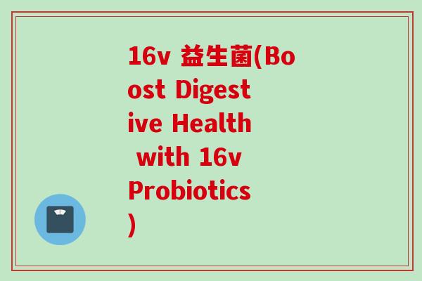 16v 益生菌(Boost Digestive Health with 16v Probiotics)