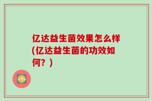亿达益生菌效果怎么样(亿达益生菌的功效如何?) 亿达益生菌效果怎么样(亿达益生菌的功效如何?)