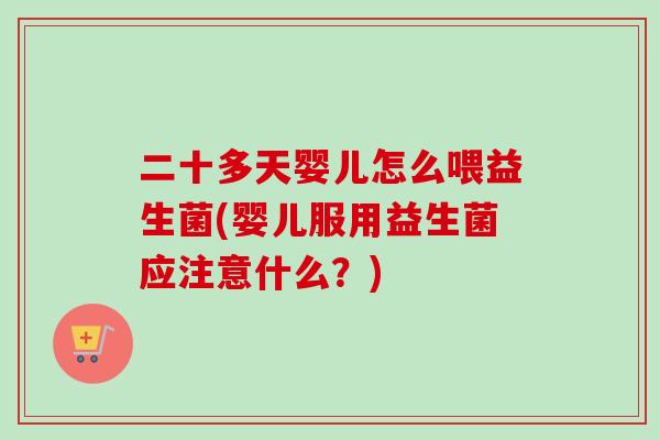 二十多天婴儿怎么喂益生菌(婴儿服用益生菌应注意什么？)