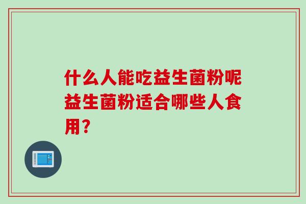 什么人能吃益生菌粉呢益生菌粉适合哪些人食用？