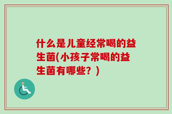 什么是儿童经常喝的益生菌(小孩子常喝的益生菌有哪些？)