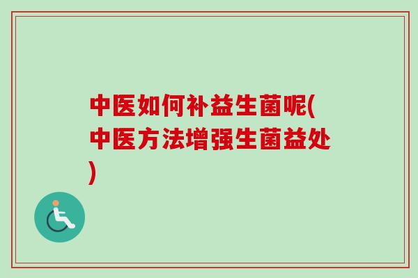 中医如何补益生菌呢(中医方法增强生菌益处) 中医如何补益生菌呢(中医方法增强生菌益处)