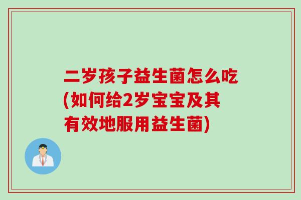 二岁孩子益生菌怎么吃(如何给2岁宝宝及其有效地服用益生菌)