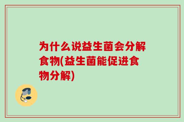 为什么说益生菌会分解食物(益生菌能促进食物分解)