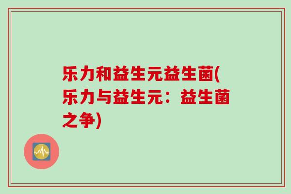 乐力和益生元益生菌(乐力与益生元:益生菌之争) 乐力和益生元益生菌(乐力与益生元:益生菌之争)