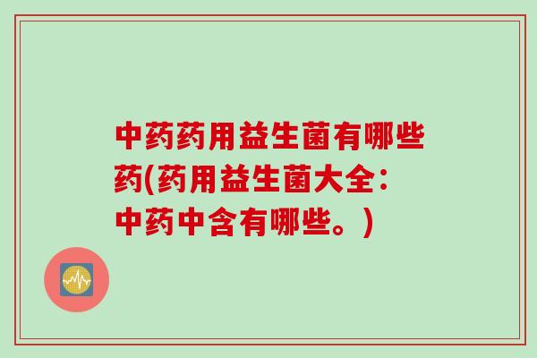 药用益生菌有哪些药(药用益生菌大全:中含有哪些。) 药用益生菌有哪些药(药用益生菌大全:中含有哪些。)