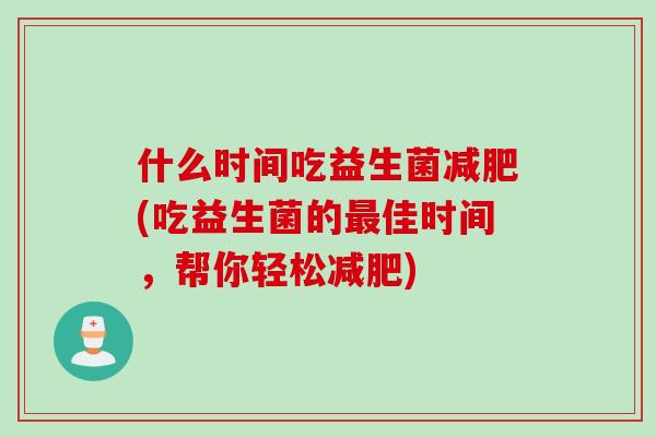 什么时间吃益生菌减肥(吃益生菌的最佳时间，帮你轻松减肥)