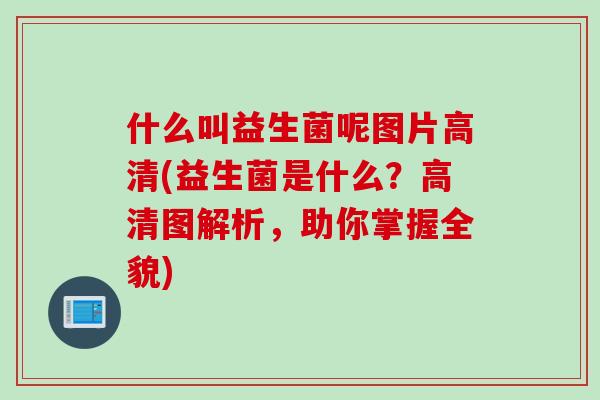 什么叫益生菌呢图片高清(益生菌是什么?高清图解析,助你掌握全貌) 什么叫益生菌呢图片高清(益生菌是什么?高清图解析,助你掌握全貌)