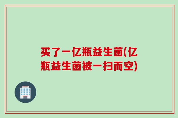 买了一亿瓶益生菌(亿瓶益生菌被一扫而空) 买了一亿瓶益生菌(亿瓶益生菌被一扫而空)