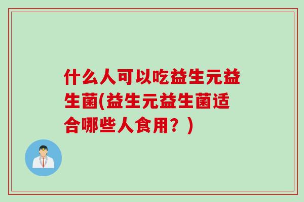 什么人可以吃益生元益生菌(益生元益生菌适合哪些人食用?) 什么人可以吃益生元益生菌(益生元益生菌适合哪些人食用?)