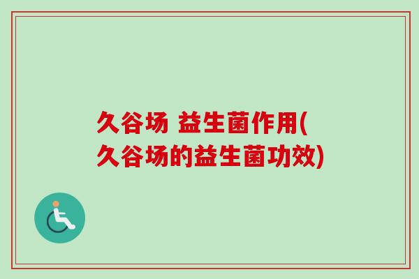 久谷场 益生菌作用(久谷场的益生菌功效)