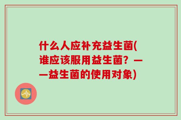 什么人应补充益生菌(谁应该服用益生菌？——益生菌的使用对象)