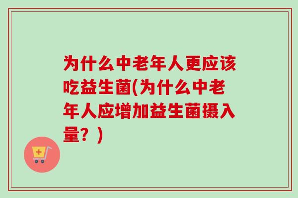为什么中老年人更应该吃益生菌(为什么中老年人应增加益生菌摄入量?) 为什么中老年人更应该吃益生菌(为什么中老年人应增加益生菌摄入量?)