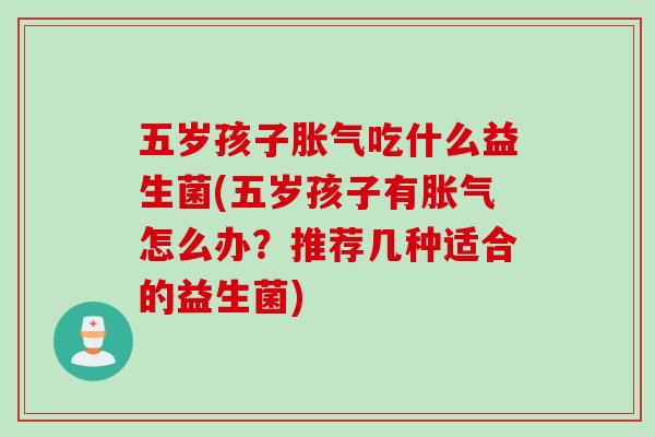 五岁孩子吃什么益生菌(五岁孩子有怎么办?推荐几种适合的益生菌) 五岁孩子吃什么益生菌(五岁孩子有怎么办?推荐几种适合的益生菌)