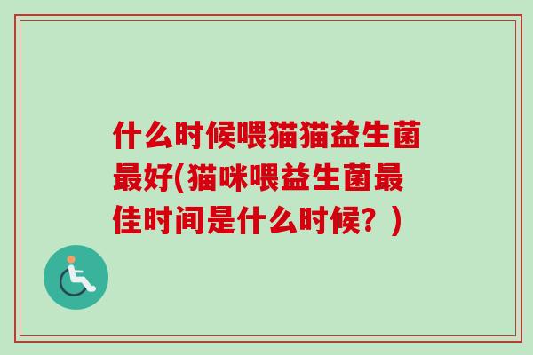 什么时候喂猫猫益生菌好(猫咪喂益生菌佳时间是什么时候？)