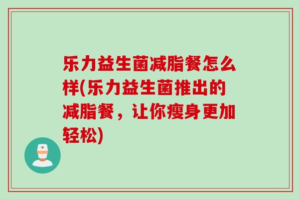 乐力益生菌减脂餐怎么样(乐力益生菌推出的减脂餐，让你瘦身更加轻松)