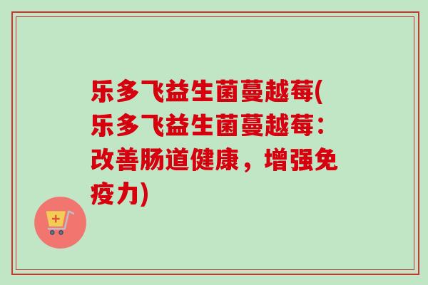 乐多飞益生菌蔓越莓(乐多飞益生菌蔓越莓：改善肠道健康，增强力)