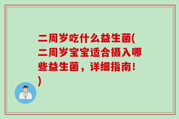 二周岁吃什么益生菌(二周岁宝宝适合摄入哪些益生菌,详细指南!) 二周岁吃什么益生菌(二周岁宝宝适合摄入哪些益生菌,详细指南!)