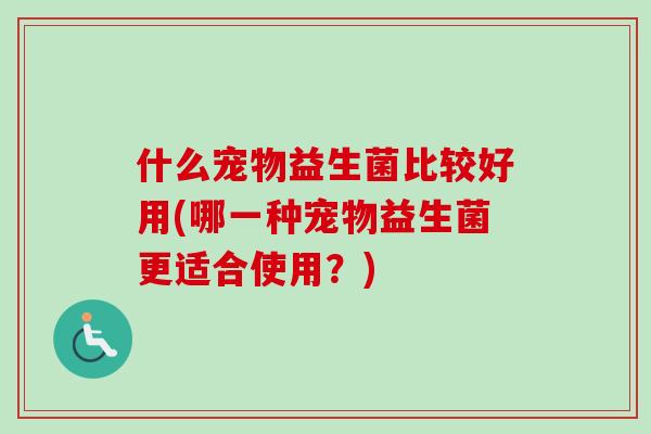 什么宠物益生菌比较好用(哪一种宠物益生菌更适合使用？)