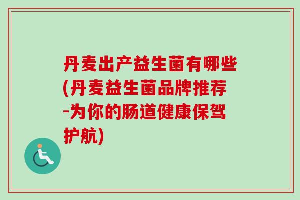 丹麦出产益生菌有哪些(丹麦益生菌品牌推荐-为你的肠道健康保驾护航)