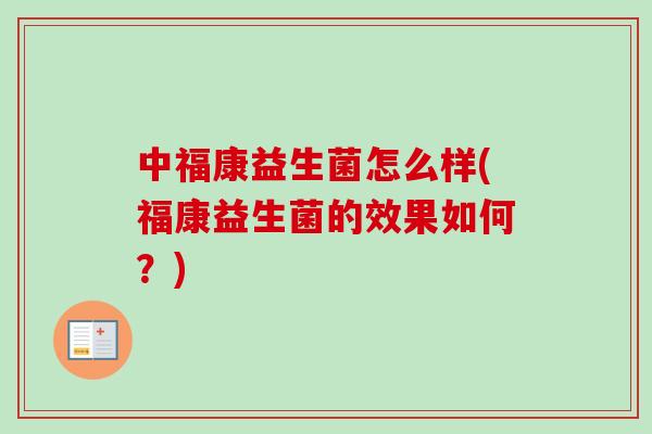 中福康益生菌怎么样(福康益生菌的效果如何？)