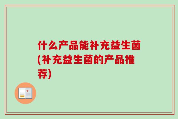 什么产品能补充益生菌(补充益生菌的产品推荐) 什么产品能补充益生菌(补充益生菌的产品推荐)