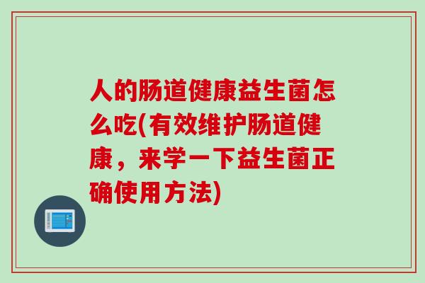 人的肠道健康益生菌怎么吃(有效维护肠道健康，来学一下益生菌正确使用方法)