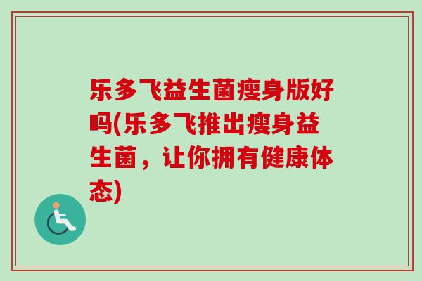 乐多飞益生菌瘦身版好吗(乐多飞推出瘦身益生菌，让你拥有健康体态)