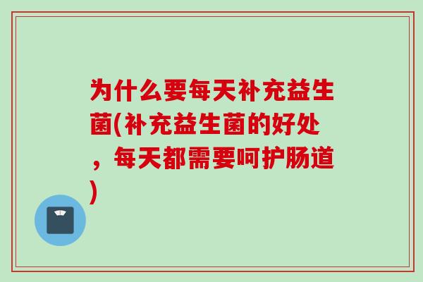 为什么要每天补充益生菌(补充益生菌的好处，每天都需要呵护肠道)