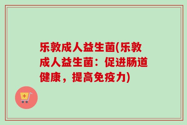 乐敦成人益生菌(乐敦成人益生菌:促进肠道健康,提高力) 乐敦成人益生菌(乐敦成人益生菌:促进肠道健康,提高力)