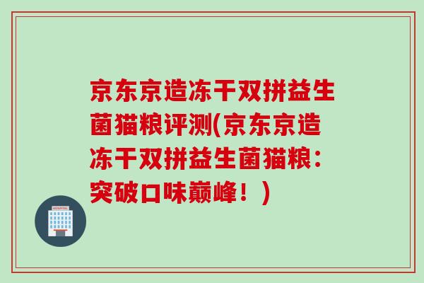 京东京造冻干双拼益生菌猫粮评测(京东京造冻干双拼益生菌猫粮:突破口味巅峰!) 京东京造冻干双拼益生菌猫粮评测(京东京造冻干双拼益生菌猫粮:突破口味巅峰!)