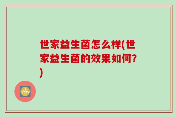世家益生菌怎么样(世家益生菌的效果如何?) 世家益生菌怎么样(世家益生菌的效果如何?)