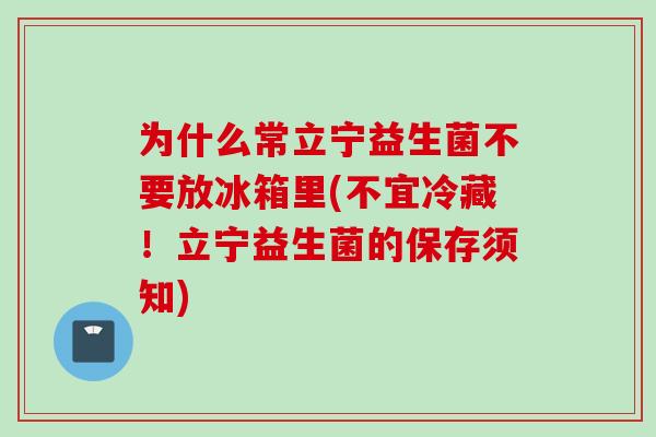 为什么常立宁益生菌不要放冰箱里(不宜冷藏！立宁益生菌的保存须知)