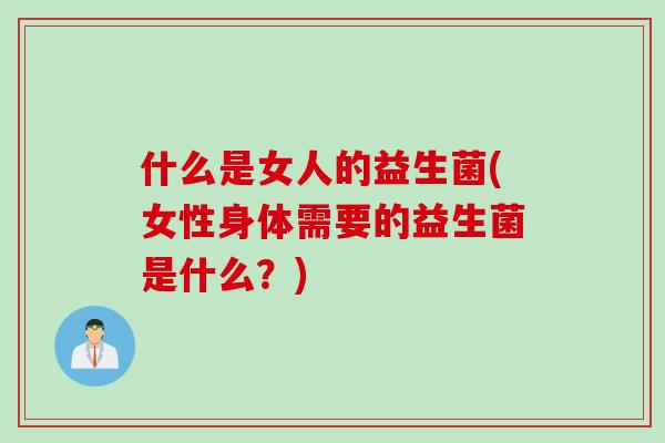 什么是女人的益生菌(女性身体需要的益生菌是什么？)