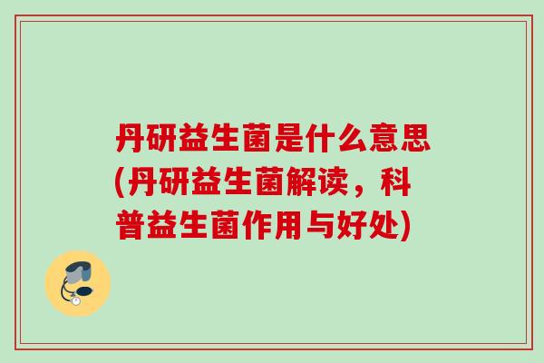 丹研益生菌是什么意思(丹研益生菌解读，科普益生菌作用与好处)